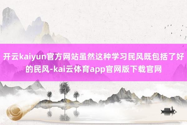 开云kaiyun官方网站虽然这种学习民风既包括了好的民风-kai云体育app官网版下载官网