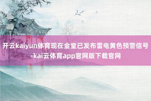 开云kaiyun体育现在金堂已发布雷电黄色预警信号-kai云体育app官网版下载官网