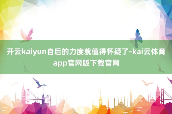 开云kaiyun自后的力度就值得怀疑了-kai云体育app官网版下载官网