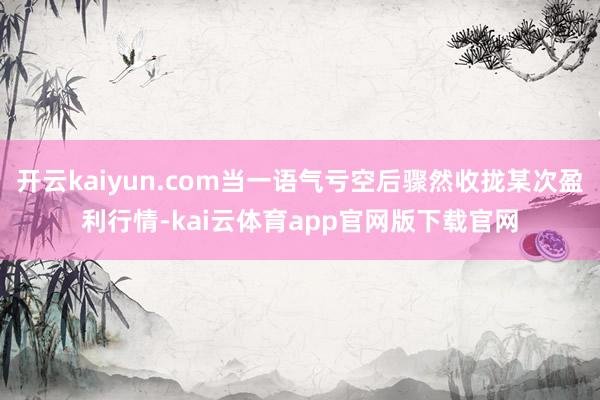 开云kaiyun.com当一语气亏空后骤然收拢某次盈利行情-kai云体育app官网版下载官网