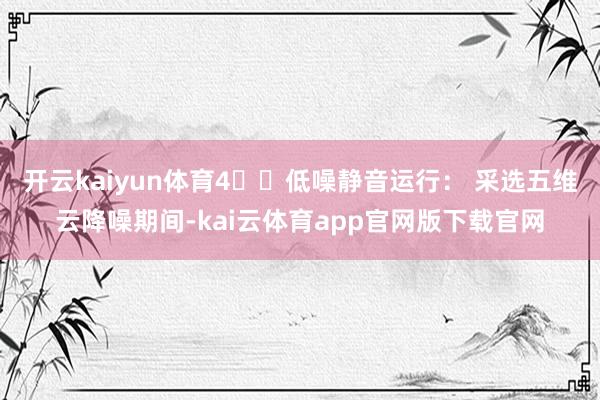 开云kaiyun体育4️⃣低噪静音运行： 采选五维云降噪期间-kai云体育app官网版下载官网