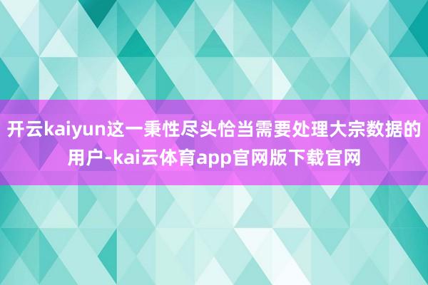 开云kaiyun这一秉性尽头恰当需要处理大宗数据的用户-kai云体育app官网版下载官网