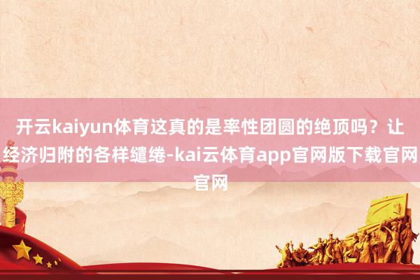 开云kaiyun体育这真的是率性团圆的绝顶吗？让经济归附的各样缱绻-kai云体育app官网版下载官网