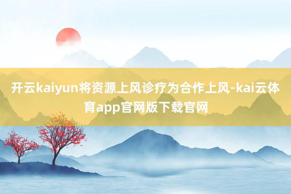 开云kaiyun将资源上风诊疗为合作上风-kai云体育app官网版下载官网