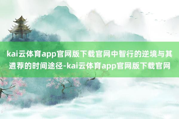 kai云体育app官网版下载官网中智行的逆境与其遴荐的时间途径-kai云体育app官网版下载官网