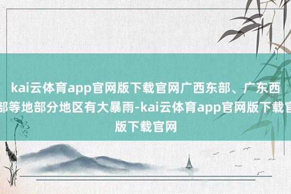 kai云体育app官网版下载官网广西东部、广东西南部等地部分地区有大暴雨-kai云体育app官网版下载官网