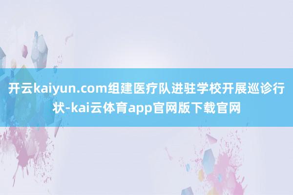 开云kaiyun.com组建医疗队进驻学校开展巡诊行状-kai云体育app官网版下载官网