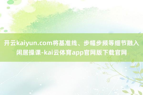 开云kaiyun.com将基准线、步幅步频等细节融入闲居操课-kai云体育app官网版下载官网
