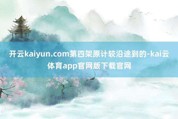 开云kaiyun.com第四架原计较沿途到的-kai云体育app官网版下载官网