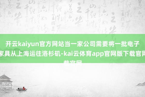开云kaiyun官方网站当一家公司需要将一批电子家具从上海运往洛杉矶-kai云体育app官网版下载官网