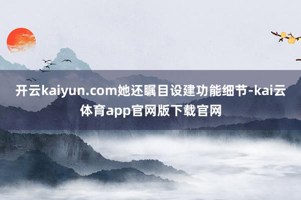开云kaiyun.com她还瞩目设建功能细节-kai云体育app官网版下载官网