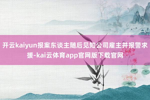开云kaiyun报案东谈主随后见知公司雇主并报警求援-kai云体育app官网版下载官网