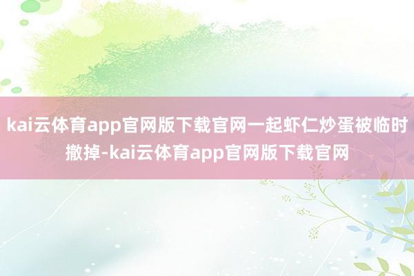 kai云体育app官网版下载官网一起虾仁炒蛋被临时撤掉-kai云体育app官网版下载官网