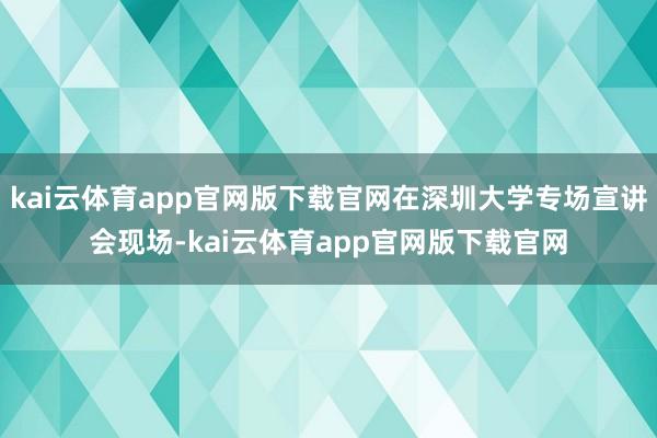 kai云体育app官网版下载官网在深圳大学专场宣讲会现场-kai云体育app官网版下载官网