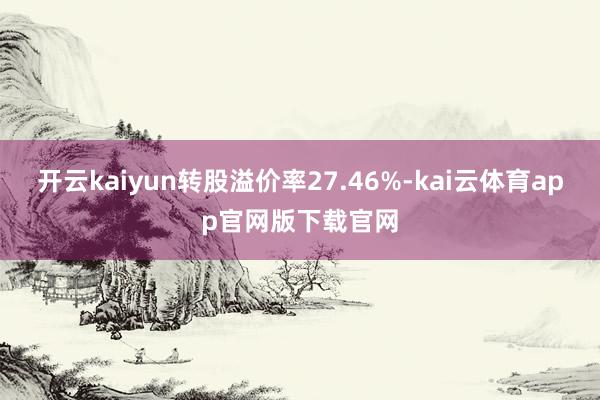 开云kaiyun转股溢价率27.46%-kai云体育app官网版下载官网