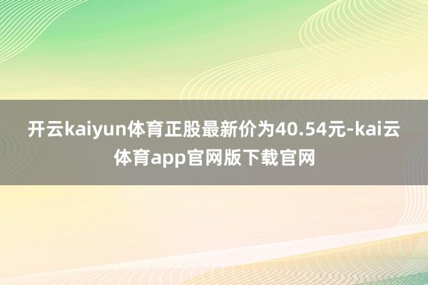 开云kaiyun体育正股最新价为40.54元-kai云体育app官网版下载官网