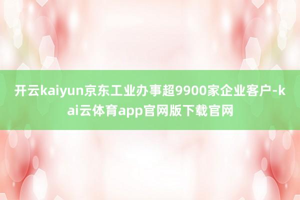 开云kaiyun京东工业办事超9900家企业客户-kai云体育app官网版下载官网