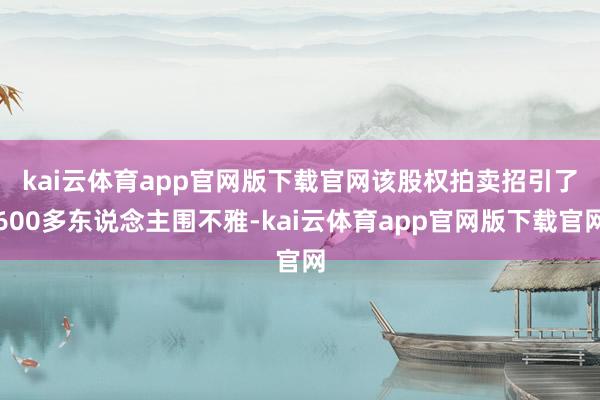 kai云体育app官网版下载官网　　该股权拍卖招引了600多东说念主围不雅-kai云体育app官网版下载官网