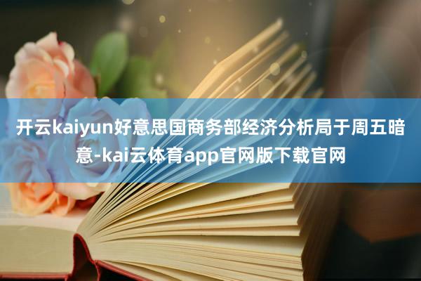开云kaiyun　　好意思国商务部经济分析局于周五暗意-kai云体育app官网版下载官网