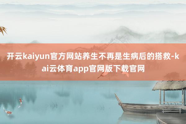 开云kaiyun官方网站养生不再是生病后的搭救-kai云体育app官网版下载官网