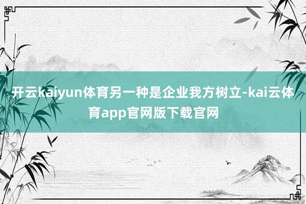 开云kaiyun体育另一种是企业我方树立-kai云体育app官网版下载官网