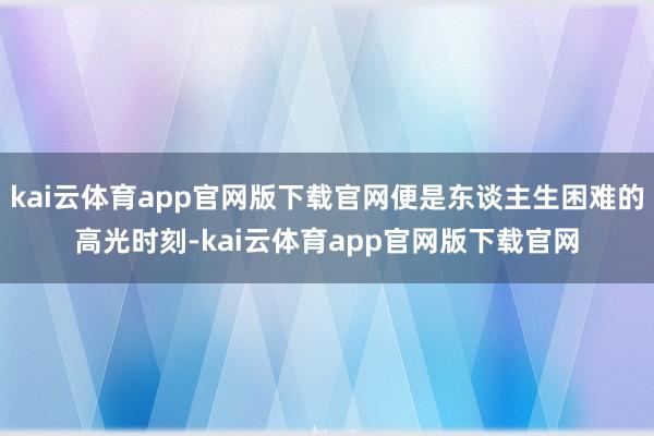 kai云体育app官网版下载官网便是东谈主生困难的高光时刻-kai云体育app官网版下载官网