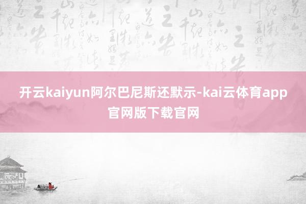 开云kaiyun　　阿尔巴尼斯还默示-kai云体育app官网版下载官网