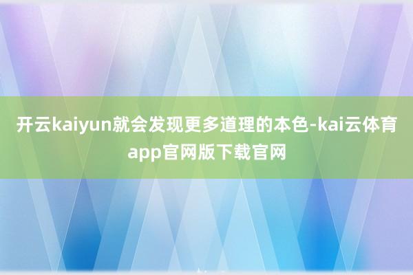 开云kaiyun就会发现更多道理的本色-kai云体育app官网版下载官网