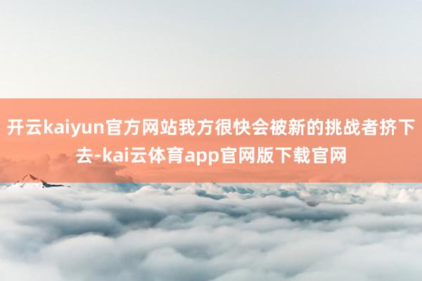 开云kaiyun官方网站我方很快会被新的挑战者挤下去-kai云体育app官网版下载官网