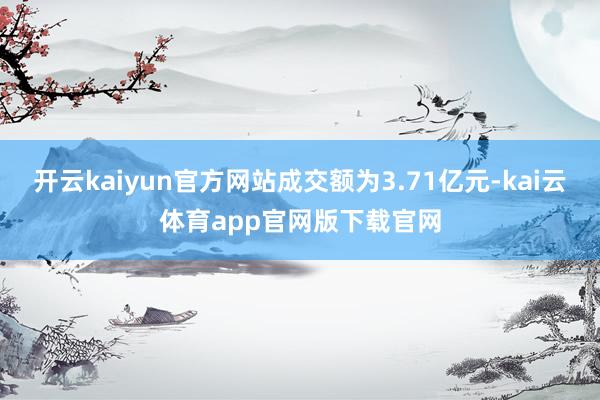 开云kaiyun官方网站成交额为3.71亿元-kai云体育app官网版下载官网