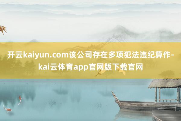 开云kaiyun.com该公司存在多项犯法违纪算作-kai云体育app官网版下载官网