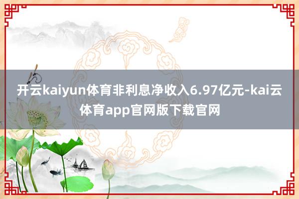 开云kaiyun体育非利息净收入6.97亿元-kai云体育app官网版下载官网