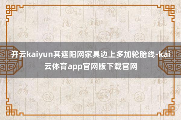 开云kaiyun其遮阳网家具边上多加轮胎线-kai云体育app官网版下载官网