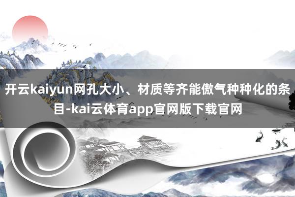 开云kaiyun网孔大小、材质等齐能傲气种种化的条目-kai云体育app官网版下载官网