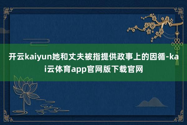 开云kaiyun她和丈夫被指提供政事上的因循-kai云体育app官网版下载官网