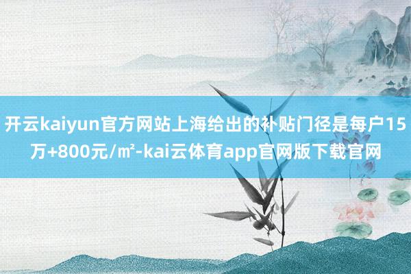 开云kaiyun官方网站上海给出的补贴门径是每户15万+800元/㎡-kai云体育app官网版下载官网