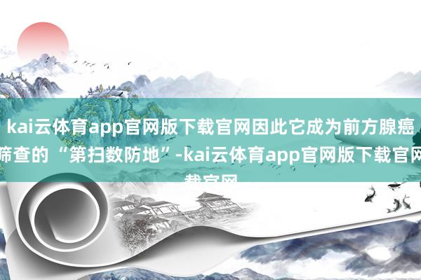 kai云体育app官网版下载官网因此它成为前方腺癌筛查的 “第扫数防地”-kai云体育app官网版下载官网