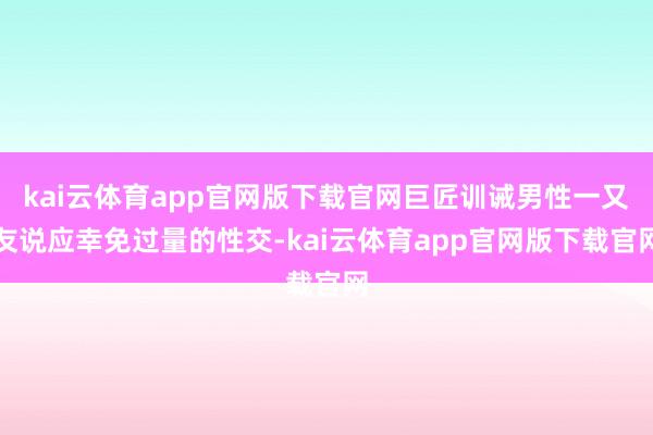 kai云体育app官网版下载官网巨匠训诫男性一又友说应幸免过量的性交-kai云体育app官网版下载官网