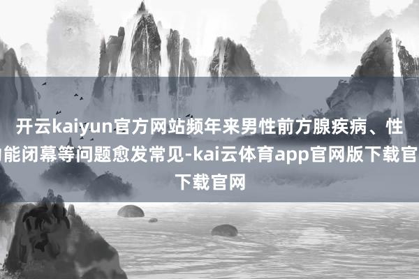 开云kaiyun官方网站频年来男性前方腺疾病、性功能闭幕等问题愈发常见-kai云体育app官网版下载官网
