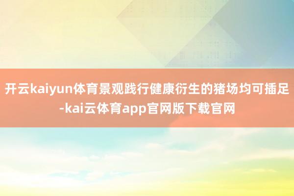 开云kaiyun体育景观践行健康衍生的猪场均可插足-kai云体育app官网版下载官网