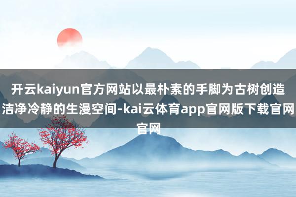 开云kaiyun官方网站以最朴素的手脚为古树创造洁净冷静的生漫空间-kai云体育app官网版下载官网