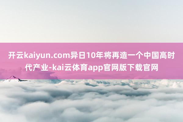 开云kaiyun.com异日10年将再造一个中国高时代产业-kai云体育app官网版下载官网