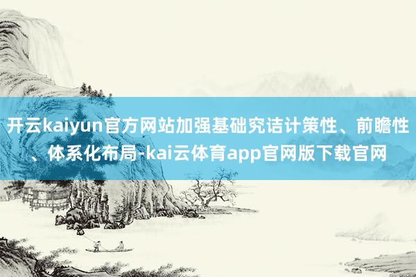 开云kaiyun官方网站加强基础究诘计策性、前瞻性、体系化布局-kai云体育app官网版下载官网