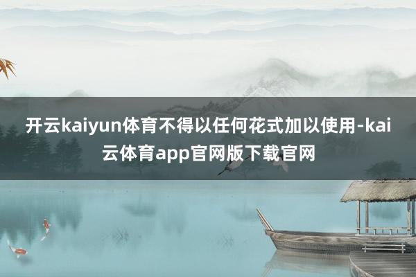 开云kaiyun体育不得以任何花式加以使用-kai云体育app官网版下载官网