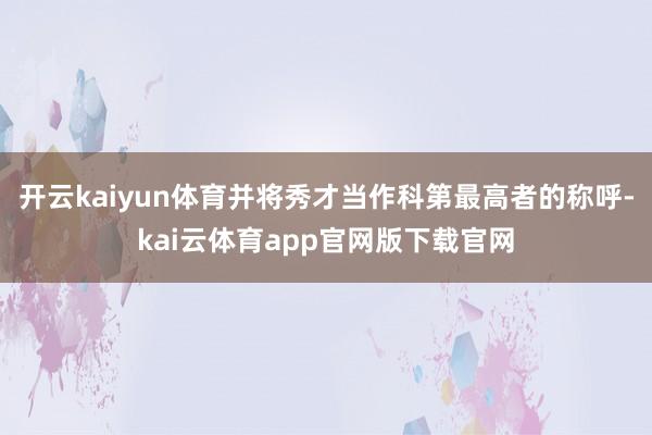开云kaiyun体育并将秀才当作科第最高者的称呼-kai云体育app官网版下载官网