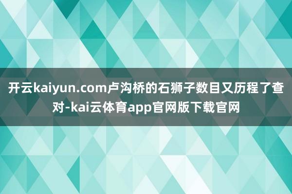 开云kaiyun.com卢沟桥的石狮子数目又历程了查对-kai云体育app官网版下载官网