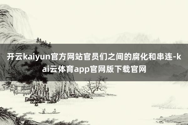 开云kaiyun官方网站官员们之间的腐化和串连-kai云体育app官网版下载官网