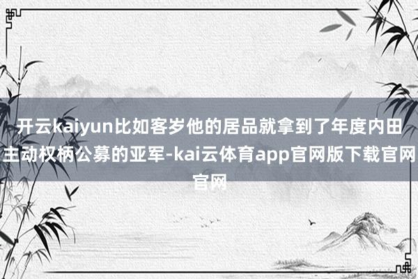 开云kaiyun比如客岁他的居品就拿到了年度内田主动权柄公募的亚军-kai云体育app官网版下载官网