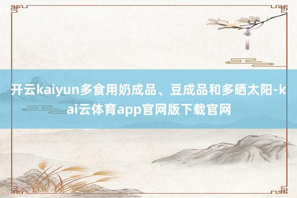 开云kaiyun多食用奶成品、豆成品和多晒太阳-kai云体育app官网版下载官网