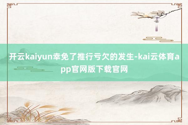 开云kaiyun幸免了推行亏欠的发生-kai云体育app官网版下载官网